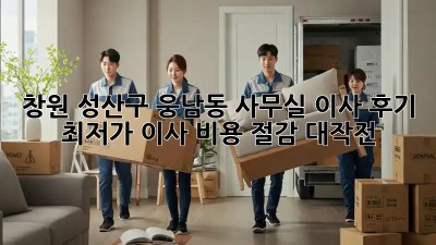 창원 성산구 웅남동 사무실 이사 후기: 최저가 이사 비용 절감 대작전! ✨
