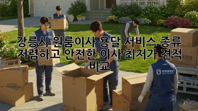 강릉시 원룸이사 용달 서비스 종류: 저렴하고 안전한 이사, 최저가 견적 비교!