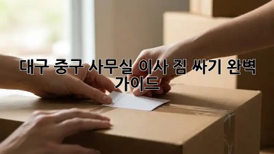대구 중구 사무실 이사 짐 싸기, 완벽 가이드 📦